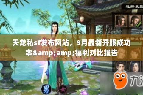 天龙私sf发布网站，9月最新开服成功率&amp;福利对比报告