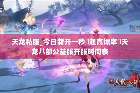 天龙私服_今日新开一秒▷超高爆率◁天龙八部公益服开服时间表 天龙私服_今日新开一秒▷超高爆率◁天龙八部公益服开服时间表