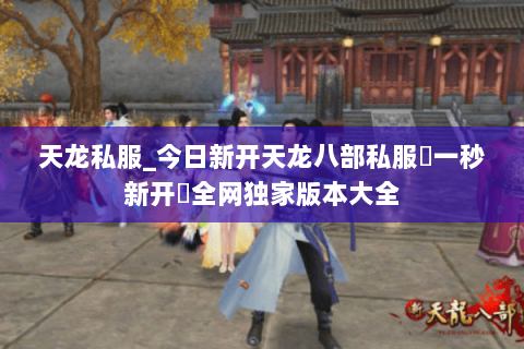 天龙私服_今日新开天龙八部私服▷一秒新开◁全网独家版本大全 天龙私服_今日新开天龙八部私服▷一秒新开◁全网独家版本大全