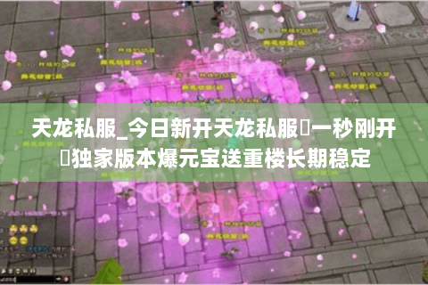天龙私服_今日新开天龙私服▷一秒刚开◁独家版本爆元宝送重楼长期稳定 天龙私服_今日新开天龙私服▷一秒刚开◁独家版本爆元宝送重楼长期稳定