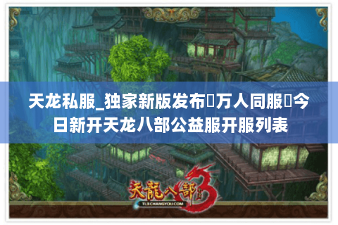 天龙私服_独家新版发布▷万人同服◁今日新开天龙八部公益服开服列表 天龙私服_独家新版发布▷万人同服◁今日新开天龙八部公益服开服列表