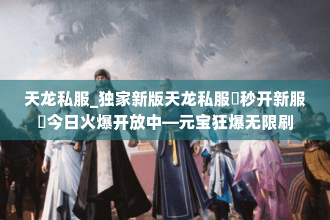 天龙私服_独家新版天龙私服▷秒开新服◁今日火爆开放中—元宝狂爆无限刷 天龙私服_独家新版天龙私服▷秒开新服◁今日火爆开放中—元宝狂爆无限刷