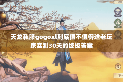 天龙私服gogoxl到底值不值得进老玩家实测30天的终极答案