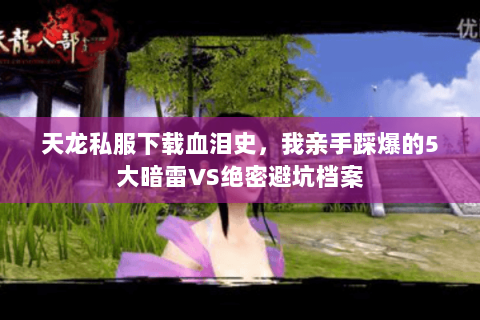 天龙私服下载血泪史,我亲手踩爆的5大暗雷VS绝密避坑档案 天龙私服下载血泪史,我亲手踩爆的5大暗雷VS绝密避坑档案