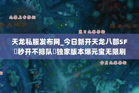 天龙私服发布网_今日新开天龙八部SF▷秒开不排队◁独家版本爆元宝无限刷 天龙私服发布网_今日新开天龙八部SF▷秒开不排队◁独家版本爆元宝无限刷