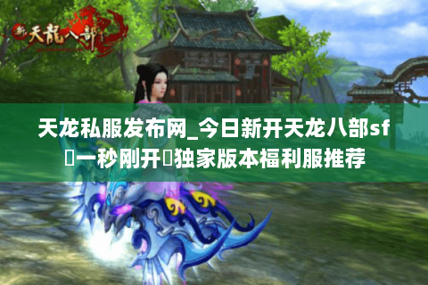 天龙私服发布网_今日新开天龙八部sf▷一秒刚开◁独家版本福利服推荐 天龙私服发布网_今日新开天龙八部sf▷一秒刚开◁独家版本福利服推荐