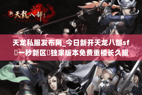 天龙私服发布网_今日新开天龙八部sf▷一秒新区◁独家版本免费重楼长久服 天龙私服发布网_今日新开天龙八部sf▷一秒新区◁独家版本免费重楼长久服