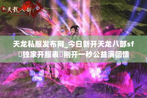 天龙私服发布网_今日新开天龙八部sf▷独家开服表◁刚开一秒公益满回馈