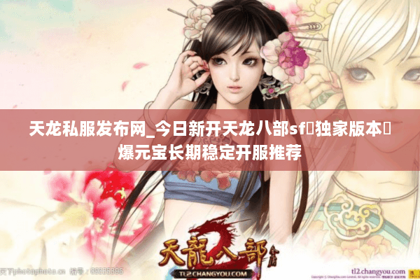 天龙私服发布网_今日新开天龙八部sf▷独家版本◁爆元宝长期稳定开服推荐 天龙私服发布网_今日新开天龙八部sf▷独家版本◁爆元宝长期稳定开服推荐
