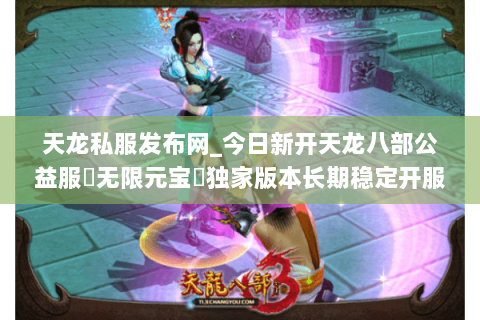 天龙私服发布网_今日新开天龙八部公益服▷无限元宝◁独家版本长期稳定开服表 天龙私服发布网_今日新开天龙八部公益服▷无限元宝◁独家版本长期稳定开服表