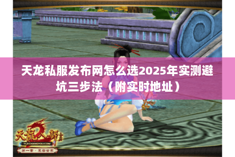 天龙私服发布网怎么选2025年实测避坑三步法(附实时地址) 天龙私服发布网怎么选2025年实测避坑三步法(附实时地址)
