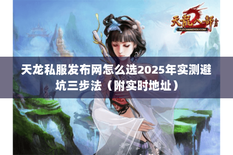 天龙私服发布网怎么选2025年实测避坑三步法(附实时地址) 天龙私服发布网怎么选2025年实测避坑三步法(附实时地址)