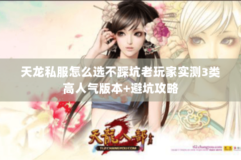 天龙私服怎么选不踩坑老玩家实测3类高人气版本+避坑攻略