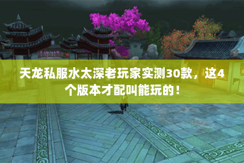 天龙私服水太深老玩家实测30款,这4个版本才配叫能玩的! 天龙私服水太深老玩家实测30款,这4个版本才配叫能玩的!