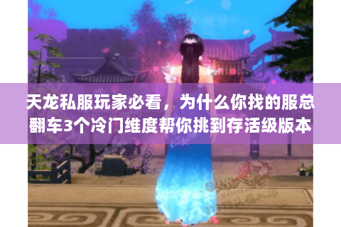 天龙私服玩家必看,为什么你找的服总翻车3个冷门维度帮你挑到存活级版本 天龙私服玩家必看,为什么你找的服总翻车3个冷门维度帮你挑到存活级版本