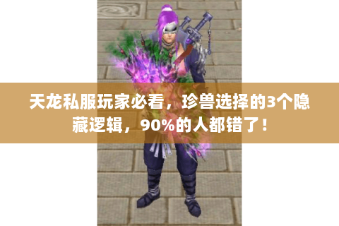 天龙私服玩家必看,珍兽选择的3个隐藏逻辑,90%的人都错了! 天龙私服玩家必看,珍兽选择的3个隐藏逻辑,90%的人都错了!