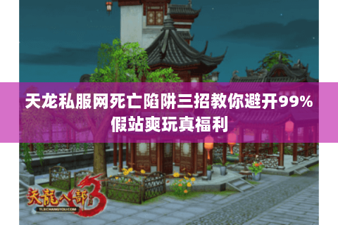 天龙私服网死亡陷阱三招教你避开99%假站爽玩真福利