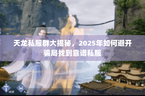天龙私服群大揭秘,2025年如何避开骗局找到靠谱私服 天龙私服群大揭秘,2025年如何避开骗局找到靠谱私服