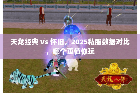 天龙经典 vs 怀旧,2025私服数据对比,哪个更值你玩 天龙经典 vs 怀旧,2025私服数据对比,哪个更值你玩