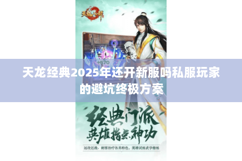 天龙经典2025年还开新服吗私服玩家的避坑终极方案 天龙经典2025年还开新服吗私服玩家的避坑终极方案