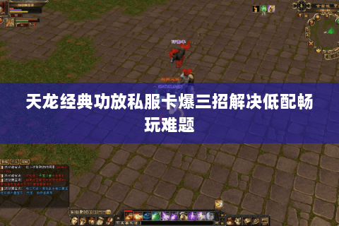 天龙经典功放私服卡爆三招解决低配畅玩难题 天龙经典功放私服卡爆三招解决低配畅玩难题