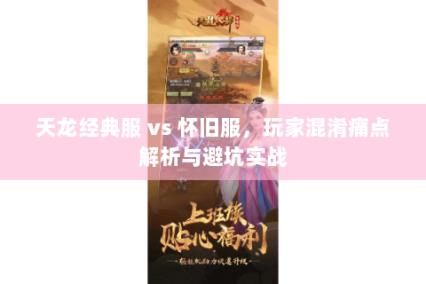 天龙经典服 vs 怀旧服,玩家混淆痛点解析与避坑实战 天龙经典服 vs 怀旧服,玩家混淆痛点解析与避坑实战