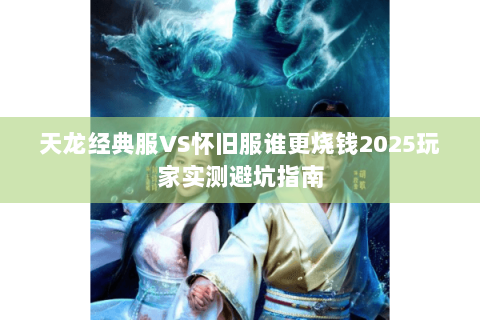天龙经典服VS怀旧服谁更烧钱2025玩家实测避坑指南 天龙经典服VS怀旧服谁更烧钱2025玩家实测避坑指南