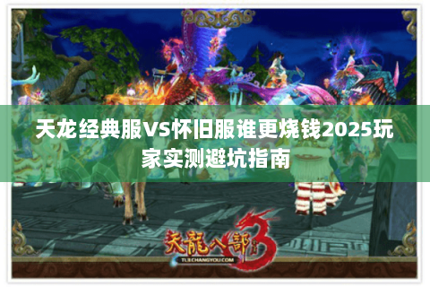 天龙经典服VS怀旧服谁更烧钱2025玩家实测避坑指南 天龙经典服VS怀旧服谁更烧钱2025玩家实测避坑指南