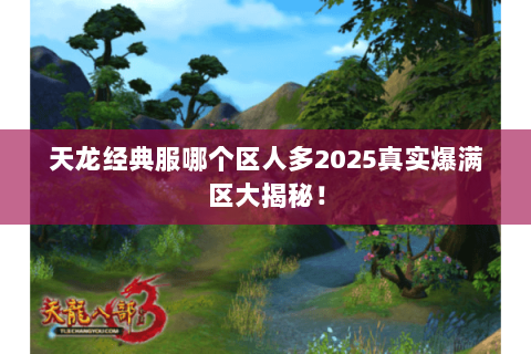 天龙经典服哪个区人多2025真实爆满区大揭秘! 天龙经典服哪个区人多2025真实爆满区大揭秘!
