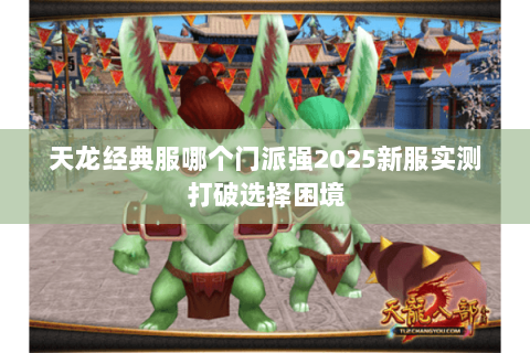 天龙经典服哪个门派强2025新服实测打破选择困境 天龙经典服哪个门派强2025新服实测打破选择困境