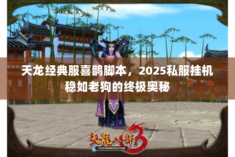 天龙经典服喜鹊脚本,2025私服挂机稳如老狗的终极奥秘 天龙经典服喜鹊脚本,2025私服挂机稳如老狗的终极奥秘