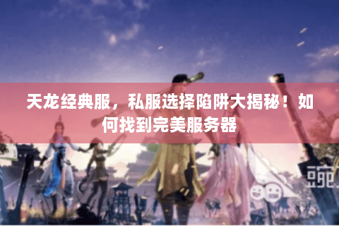 天龙经典服,私服选择陷阱大揭秘!如何找到完美服务器 天龙经典服,私服选择陷阱大揭秘!如何找到完美服务器