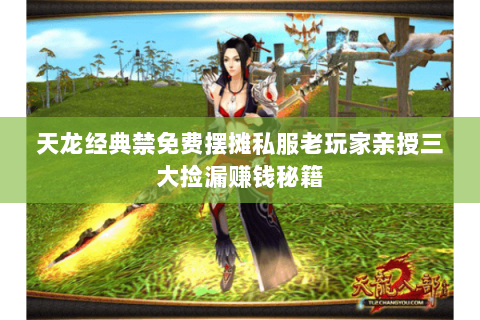 天龙经典禁免费摆摊私服老玩家亲授三大捡漏赚钱秘籍 天龙经典禁免费摆摊私服老玩家亲授三大捡漏赚钱秘籍