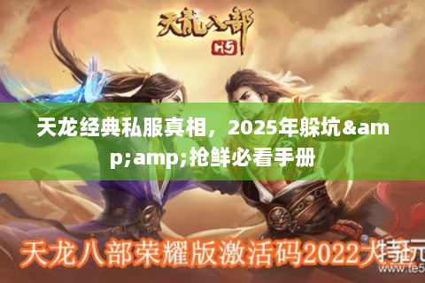 天龙经典私服真相,2025年躲坑&抢鲜必看手册 天龙经典私服真相,2025年躲坑&抢鲜必看手册