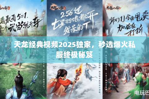 天龙经典视频2025独家,秒选爆火私服终极秘笈 天龙经典视频2025独家,秒选爆火私服终极秘笈