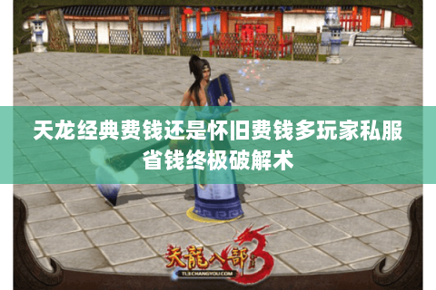 天龙经典费钱还是怀旧费钱多玩家私服省钱终极破解术 天龙经典费钱还是怀旧费钱多玩家私服省钱终极破解术