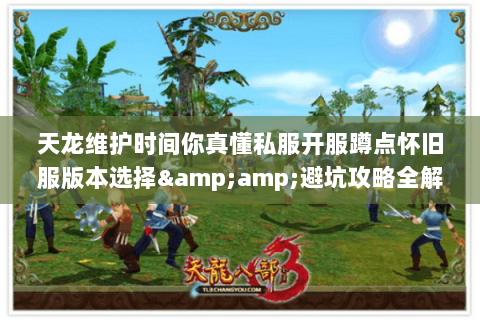 天龙维护时间你真懂私服开服蹲点怀旧服版本选择&避坑攻略全解析 天龙维护时间你真懂私服开服蹲点怀旧服版本选择&避坑攻略全解析