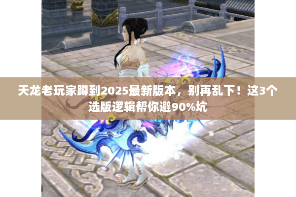 天龙老玩家蹲到2025最新版本，别再乱下！这3个选版逻辑帮你避90%坑