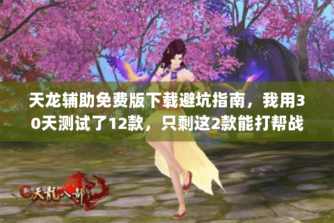 天龙辅助免费版下载避坑指南,我用30天测试了12款,只剩这2款能打帮战 天龙辅助免费版下载避坑指南,我用30天测试了12款,只剩这2款能打帮战