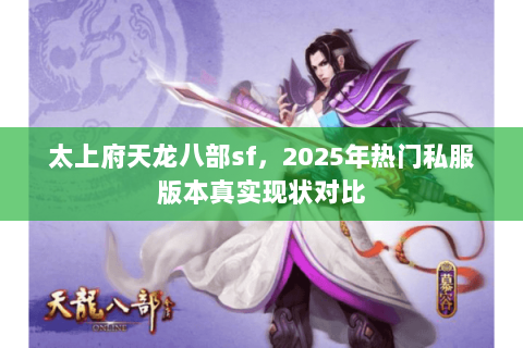 太上府天龙八部sf，2025年热门私服版本真实现状对比