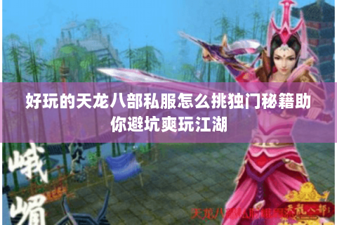 好玩的天龙八部私服怎么挑独门秘籍助你避坑爽玩江湖