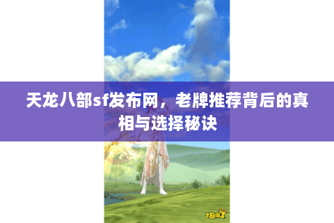 天龙八部sf发布网,老牌推荐背后的真相与选择秘诀 天龙八部sf发布网,老牌推荐背后的真相与选择秘诀