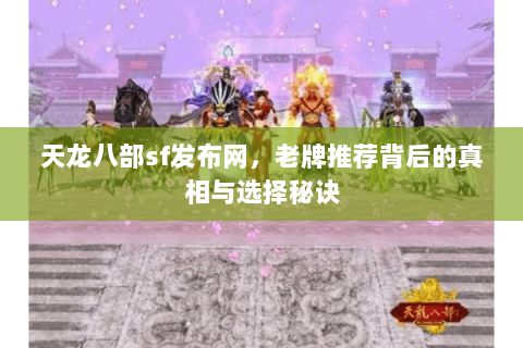 天龙八部sf发布网,老牌推荐背后的真相与选择秘诀 天龙八部sf发布网,老牌推荐背后的真相与选择秘诀