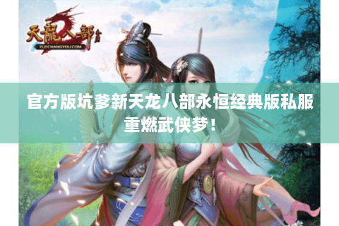官方版坑爹新天龙八部永恒经典版私服重燃武侠梦! 官方版坑爹新天龙八部永恒经典版私服重燃武侠梦!
