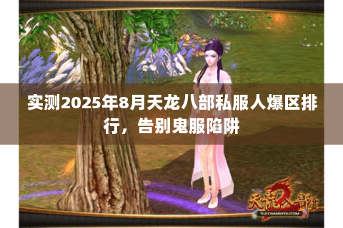 实测2025年8月天龙八部私服人爆区排行,告别鬼服陷阱 实测2025年8月天龙八部私服人爆区排行,告别鬼服陷阱