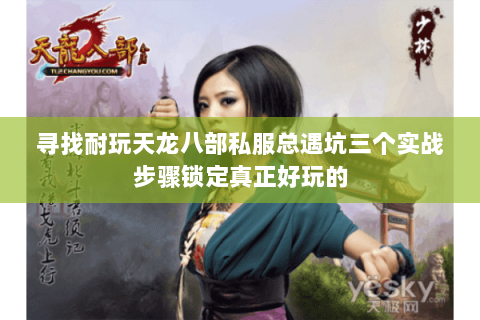 寻找耐玩天龙八部私服总遇坑三个实战步骤锁定真正好玩的 寻找耐玩天龙八部私服总遇坑三个实战步骤锁定真正好玩的