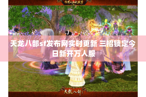 天龙八部sf发布网实时更新 三招锁定今日新开万人服