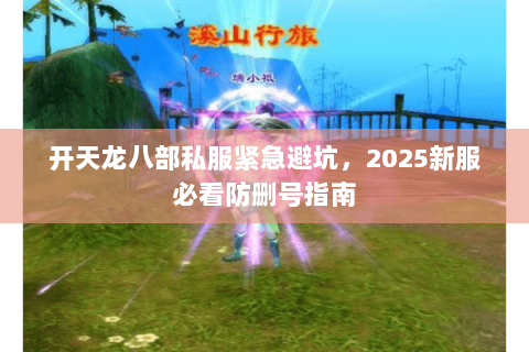 开天龙八部私服紧急避坑,2025新服必看防删号指南 开天龙八部私服紧急避坑,2025新服必看防删号指南