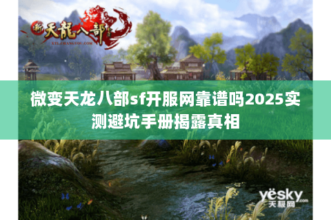 微变天龙八部sf开服网靠谱吗2025实测避坑手册揭露真相