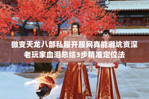 微变天龙八部私服开服网真能避坑资深老玩家血泪总结3步精准定位法 微变天龙八部私服开服网真能避坑资深老玩家血泪总结3步精准定位法